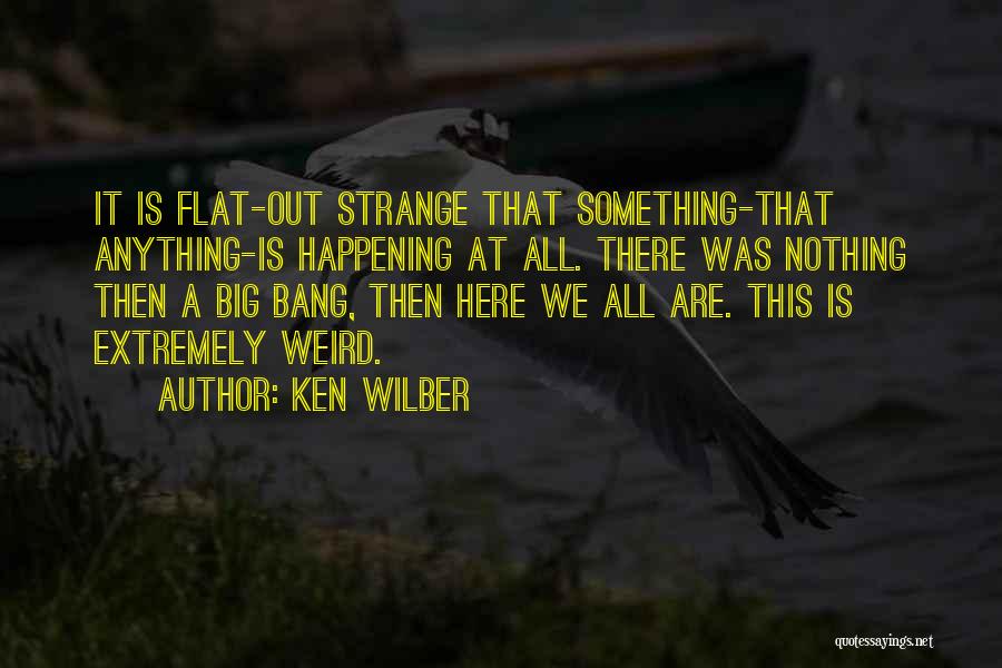 Ken Wilber Quotes: It Is Flat-out Strange That Something-that Anything-is Happening At All. There Was Nothing Then A Big Bang, Then Here We