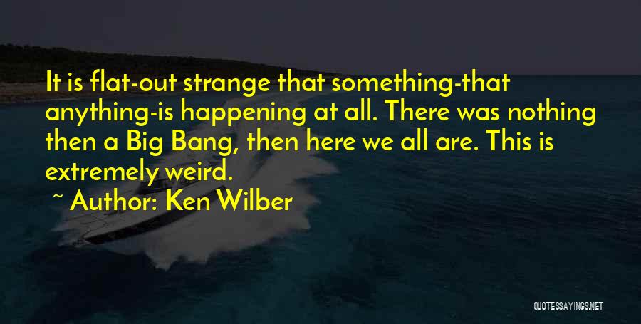 Ken Wilber Quotes: It Is Flat-out Strange That Something-that Anything-is Happening At All. There Was Nothing Then A Big Bang, Then Here We