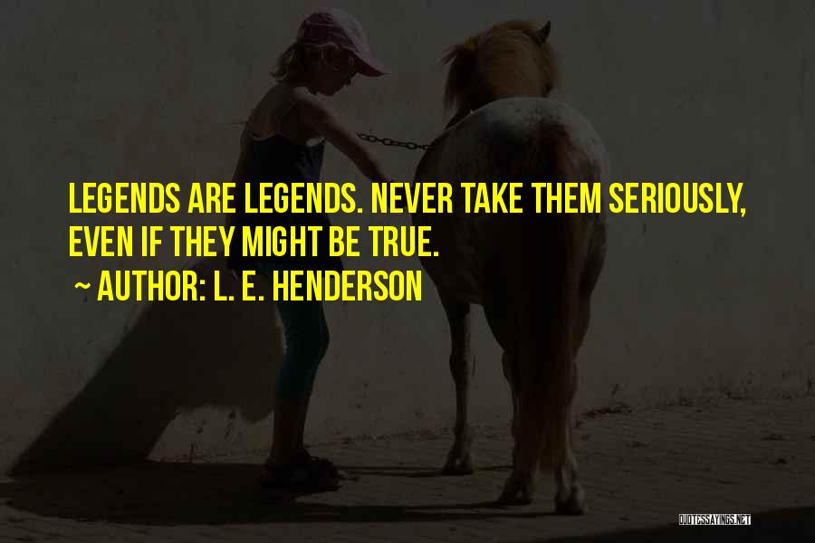 L. E. Henderson Quotes: Legends Are Legends. Never Take Them Seriously, Even If They Might Be True.