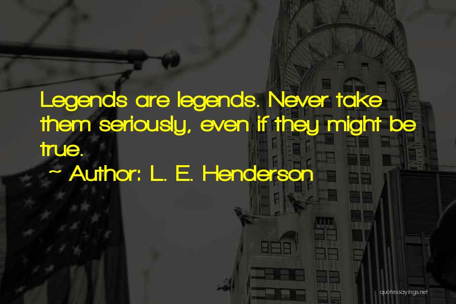 L. E. Henderson Quotes: Legends Are Legends. Never Take Them Seriously, Even If They Might Be True.