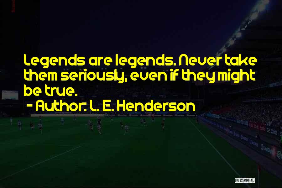 L. E. Henderson Quotes: Legends Are Legends. Never Take Them Seriously, Even If They Might Be True.