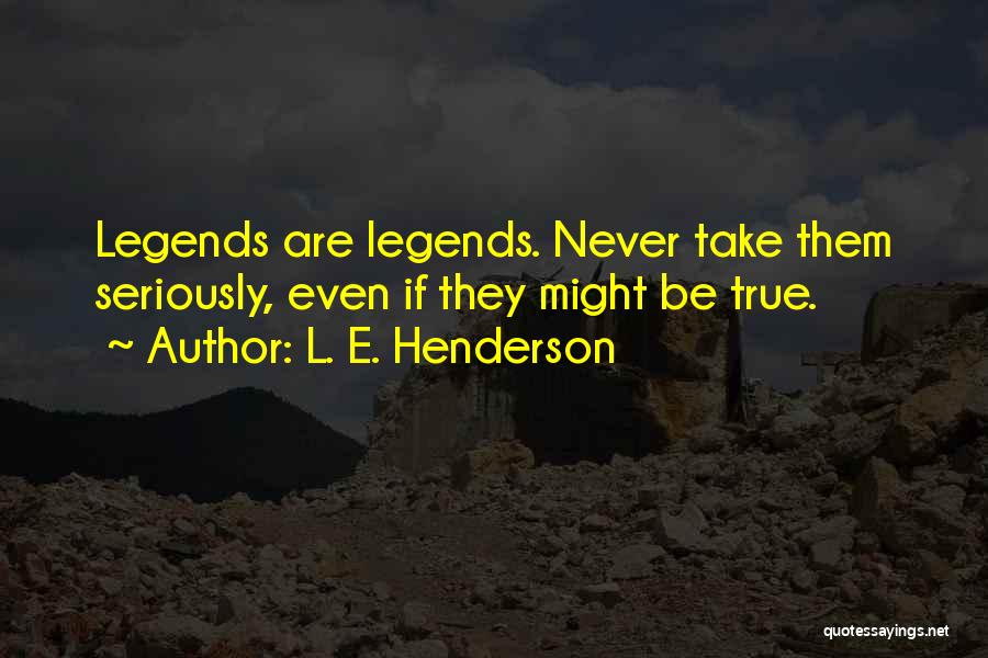 L. E. Henderson Quotes: Legends Are Legends. Never Take Them Seriously, Even If They Might Be True.