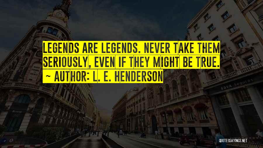 L. E. Henderson Quotes: Legends Are Legends. Never Take Them Seriously, Even If They Might Be True.