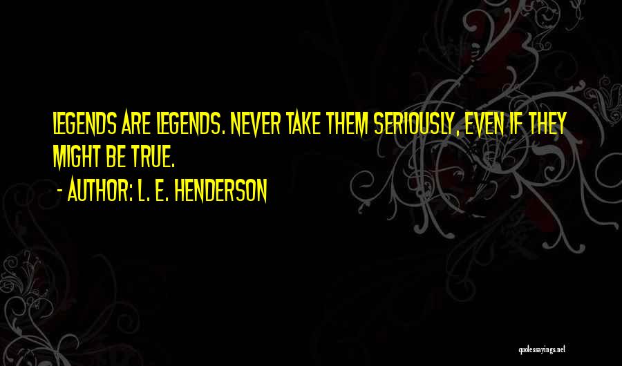 L. E. Henderson Quotes: Legends Are Legends. Never Take Them Seriously, Even If They Might Be True.