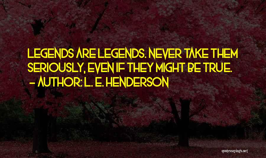 L. E. Henderson Quotes: Legends Are Legends. Never Take Them Seriously, Even If They Might Be True.