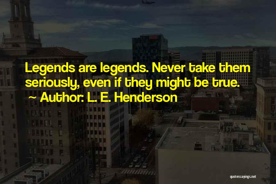 L. E. Henderson Quotes: Legends Are Legends. Never Take Them Seriously, Even If They Might Be True.