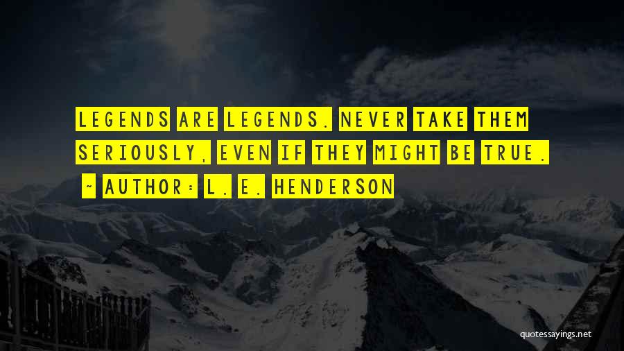 L. E. Henderson Quotes: Legends Are Legends. Never Take Them Seriously, Even If They Might Be True.