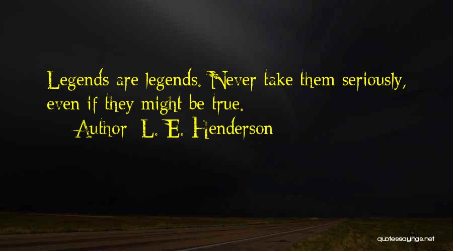 L. E. Henderson Quotes: Legends Are Legends. Never Take Them Seriously, Even If They Might Be True.