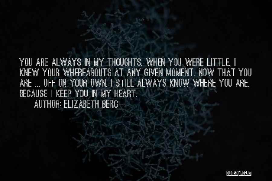 Elizabeth Berg Quotes: You Are Always In My Thoughts. When You Were Little, I Knew Your Whereabouts At Any Given Moment. Now That