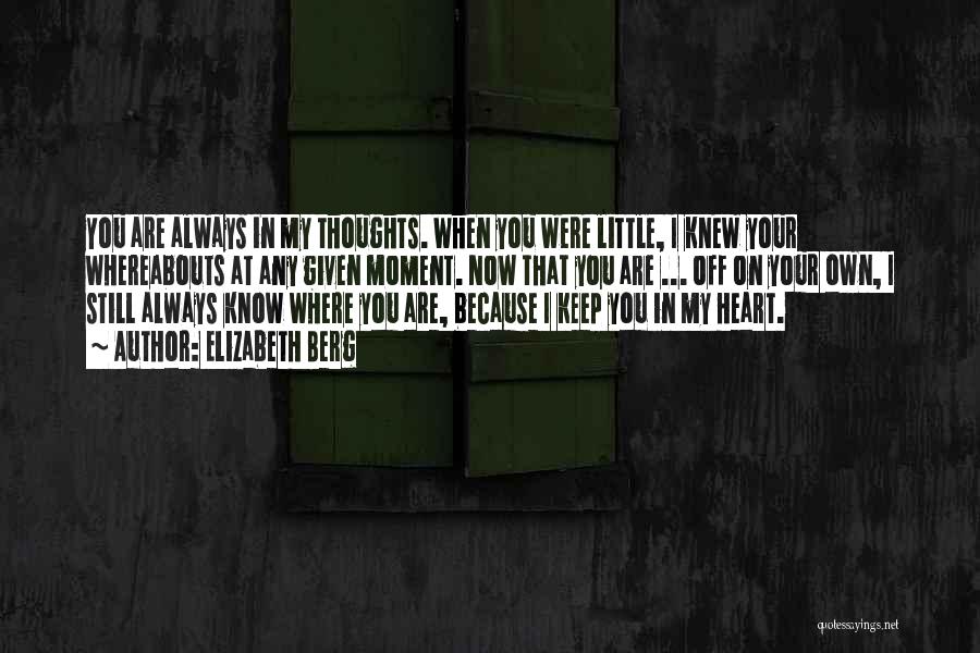 Elizabeth Berg Quotes: You Are Always In My Thoughts. When You Were Little, I Knew Your Whereabouts At Any Given Moment. Now That