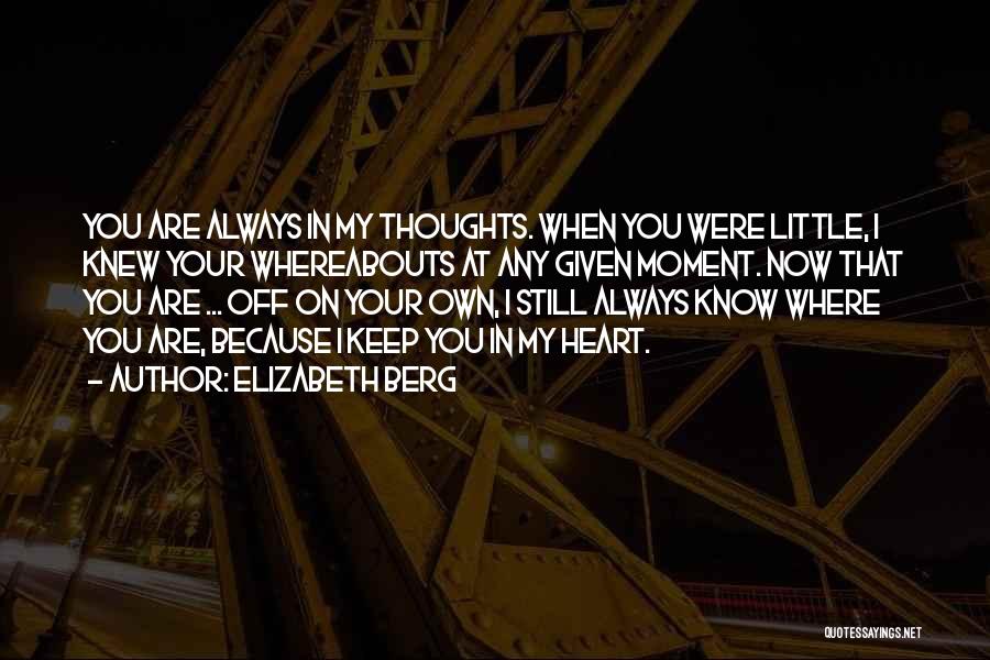 Elizabeth Berg Quotes: You Are Always In My Thoughts. When You Were Little, I Knew Your Whereabouts At Any Given Moment. Now That