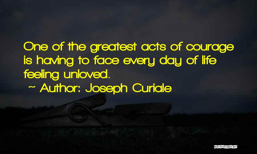 Joseph Curiale Quotes: One Of The Greatest Acts Of Courage Is Having To Face Every Day Of Life Feeling Unloved.