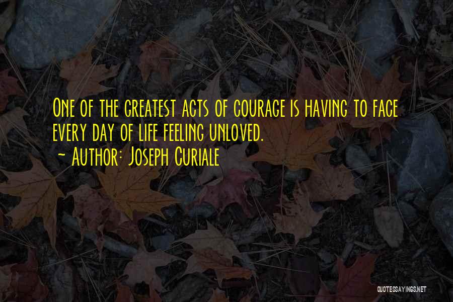 Joseph Curiale Quotes: One Of The Greatest Acts Of Courage Is Having To Face Every Day Of Life Feeling Unloved.