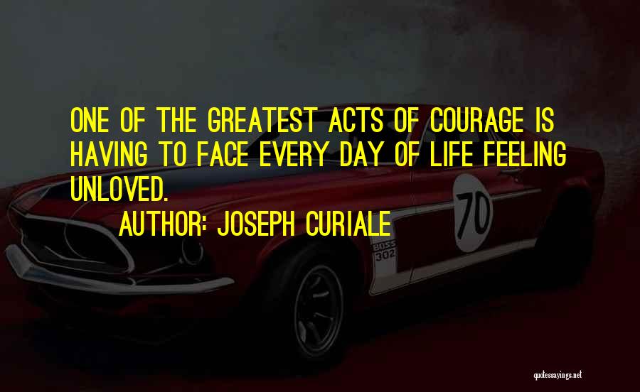 Joseph Curiale Quotes: One Of The Greatest Acts Of Courage Is Having To Face Every Day Of Life Feeling Unloved.