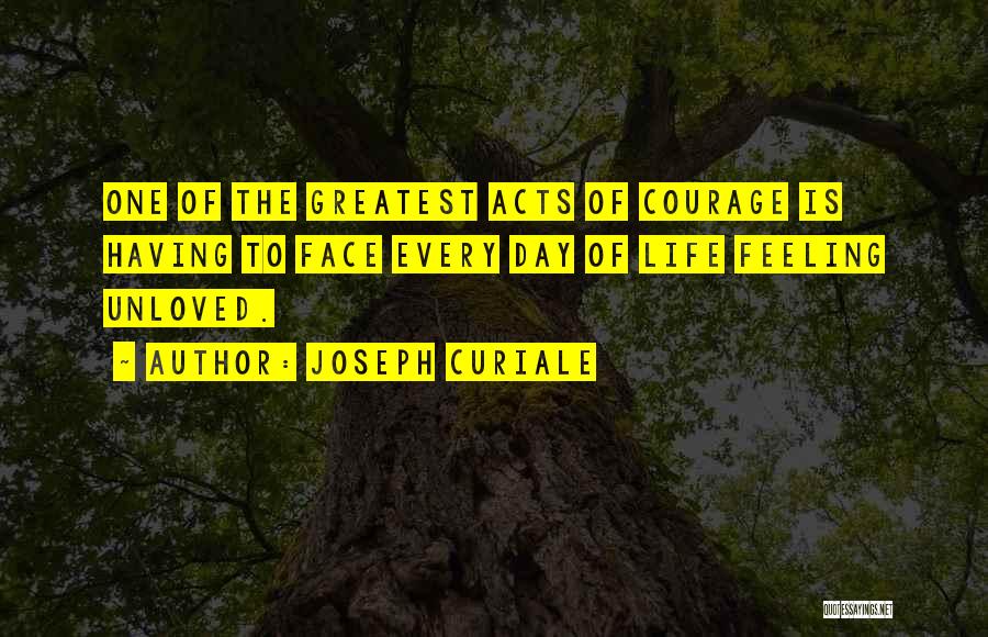 Joseph Curiale Quotes: One Of The Greatest Acts Of Courage Is Having To Face Every Day Of Life Feeling Unloved.