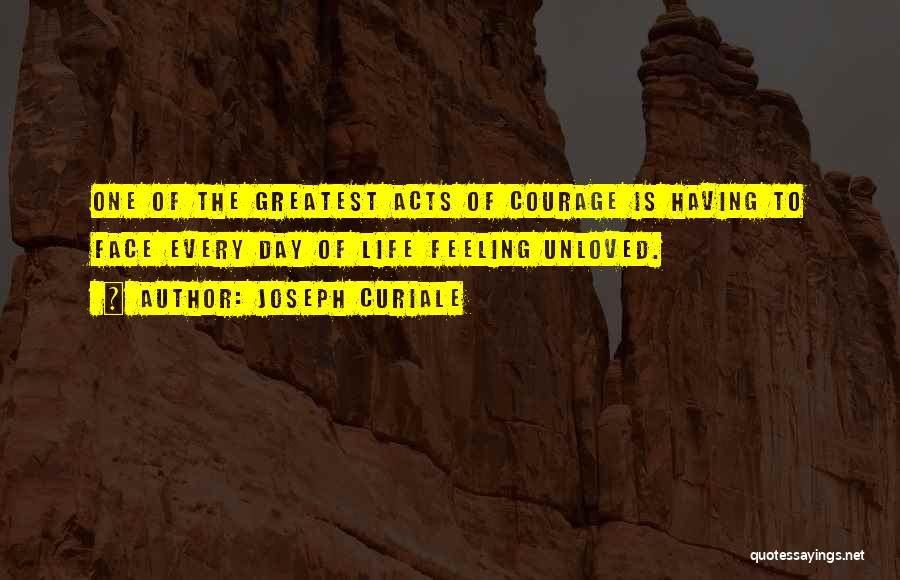 Joseph Curiale Quotes: One Of The Greatest Acts Of Courage Is Having To Face Every Day Of Life Feeling Unloved.