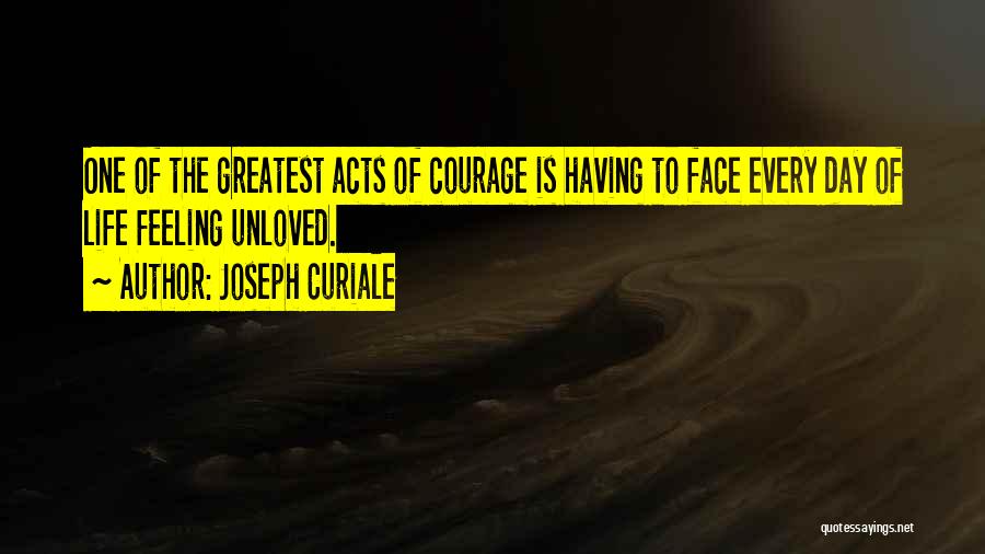 Joseph Curiale Quotes: One Of The Greatest Acts Of Courage Is Having To Face Every Day Of Life Feeling Unloved.