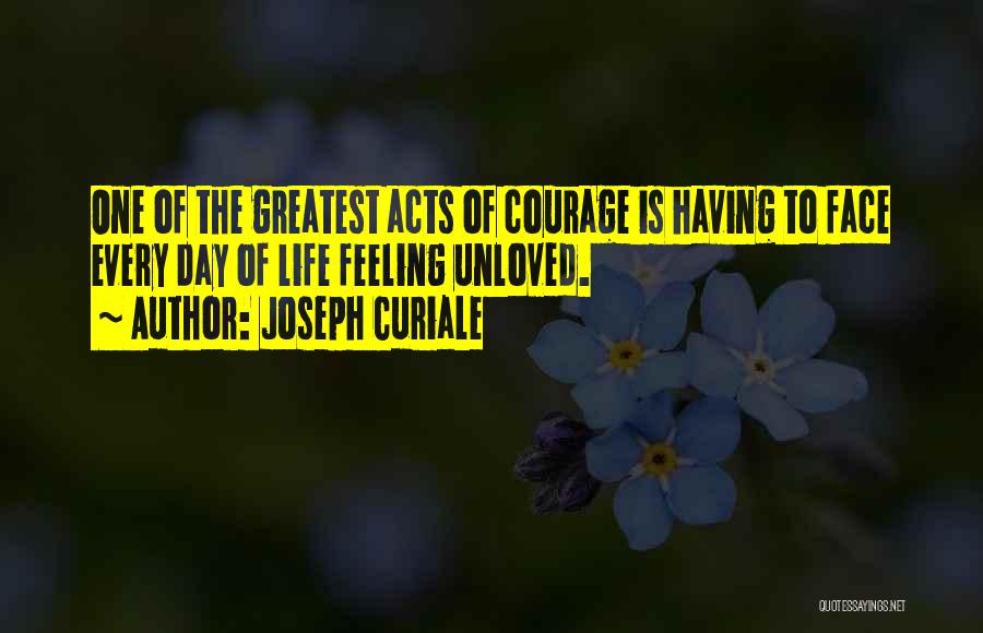 Joseph Curiale Quotes: One Of The Greatest Acts Of Courage Is Having To Face Every Day Of Life Feeling Unloved.