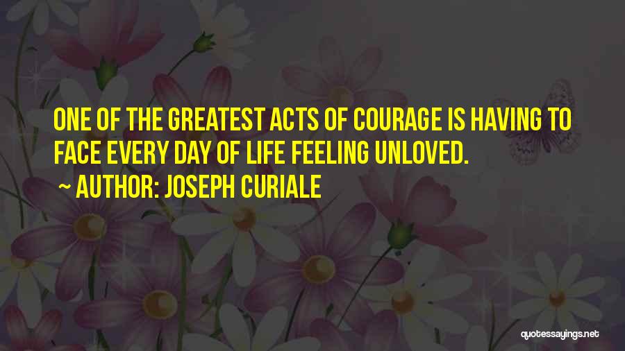 Joseph Curiale Quotes: One Of The Greatest Acts Of Courage Is Having To Face Every Day Of Life Feeling Unloved.