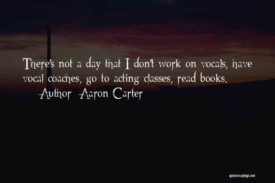 Aaron Carter Quotes: There's Not A Day That I Don't Work On Vocals, Have Vocal Coaches, Go To Acting Classes, Read Books.