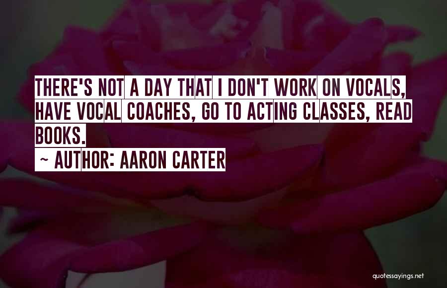 Aaron Carter Quotes: There's Not A Day That I Don't Work On Vocals, Have Vocal Coaches, Go To Acting Classes, Read Books.