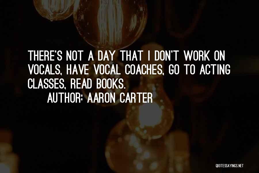 Aaron Carter Quotes: There's Not A Day That I Don't Work On Vocals, Have Vocal Coaches, Go To Acting Classes, Read Books.