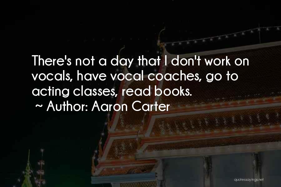 Aaron Carter Quotes: There's Not A Day That I Don't Work On Vocals, Have Vocal Coaches, Go To Acting Classes, Read Books.