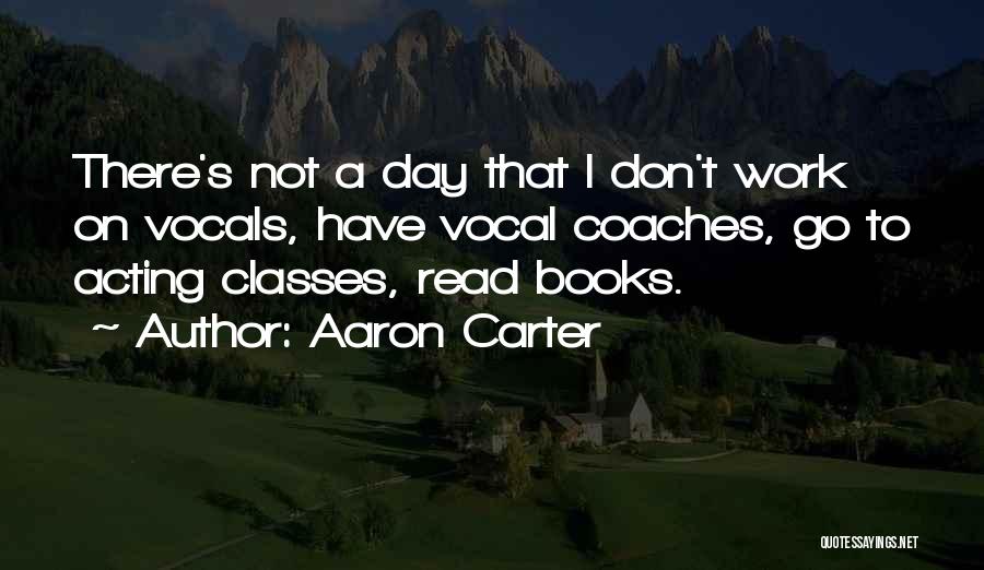 Aaron Carter Quotes: There's Not A Day That I Don't Work On Vocals, Have Vocal Coaches, Go To Acting Classes, Read Books.