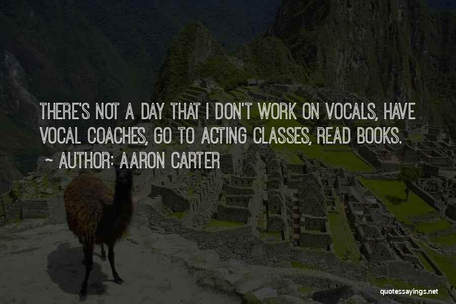 Aaron Carter Quotes: There's Not A Day That I Don't Work On Vocals, Have Vocal Coaches, Go To Acting Classes, Read Books.