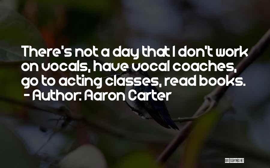 Aaron Carter Quotes: There's Not A Day That I Don't Work On Vocals, Have Vocal Coaches, Go To Acting Classes, Read Books.