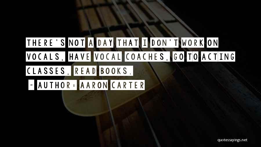 Aaron Carter Quotes: There's Not A Day That I Don't Work On Vocals, Have Vocal Coaches, Go To Acting Classes, Read Books.