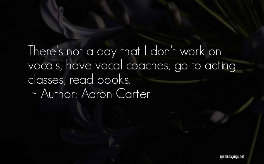 Aaron Carter Quotes: There's Not A Day That I Don't Work On Vocals, Have Vocal Coaches, Go To Acting Classes, Read Books.