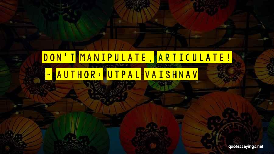 Utpal Vaishnav Quotes: Don't Manipulate, Articulate!