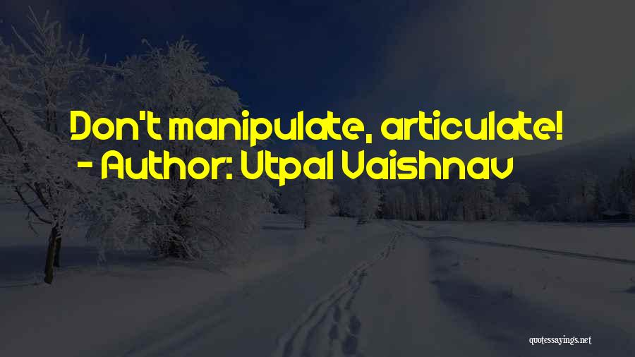 Utpal Vaishnav Quotes: Don't Manipulate, Articulate!