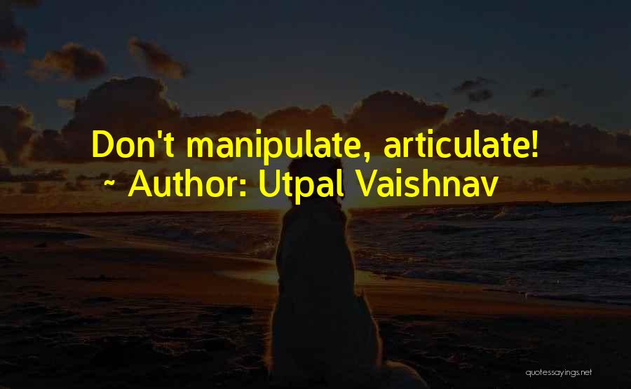 Utpal Vaishnav Quotes: Don't Manipulate, Articulate!