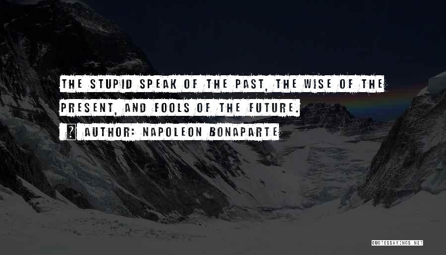 Napoleon Bonaparte Quotes: The Stupid Speak Of The Past, The Wise Of The Present, And Fools Of The Future.