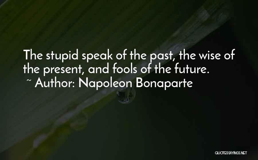 Napoleon Bonaparte Quotes: The Stupid Speak Of The Past, The Wise Of The Present, And Fools Of The Future.