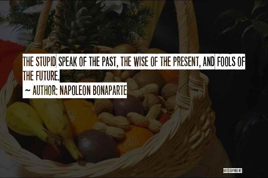 Napoleon Bonaparte Quotes: The Stupid Speak Of The Past, The Wise Of The Present, And Fools Of The Future.