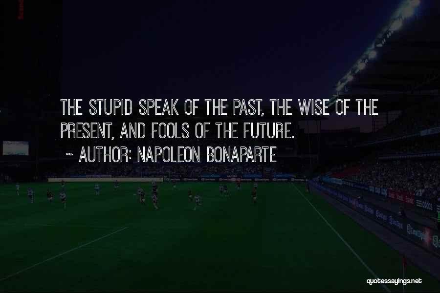Napoleon Bonaparte Quotes: The Stupid Speak Of The Past, The Wise Of The Present, And Fools Of The Future.