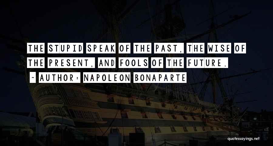 Napoleon Bonaparte Quotes: The Stupid Speak Of The Past, The Wise Of The Present, And Fools Of The Future.