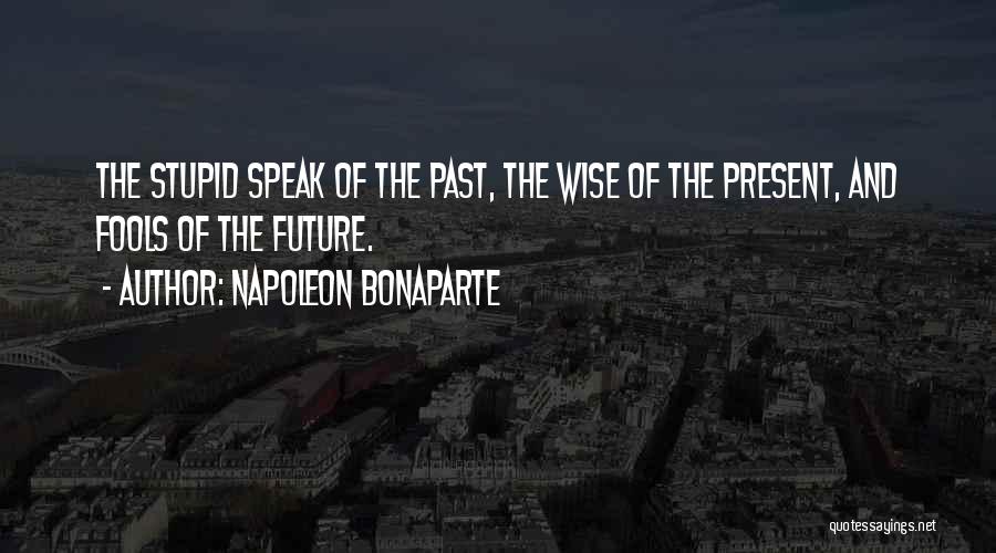 Napoleon Bonaparte Quotes: The Stupid Speak Of The Past, The Wise Of The Present, And Fools Of The Future.