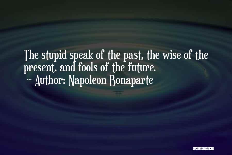 Napoleon Bonaparte Quotes: The Stupid Speak Of The Past, The Wise Of The Present, And Fools Of The Future.