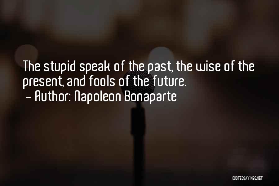 Napoleon Bonaparte Quotes: The Stupid Speak Of The Past, The Wise Of The Present, And Fools Of The Future.