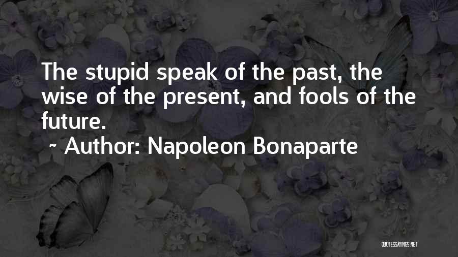 Napoleon Bonaparte Quotes: The Stupid Speak Of The Past, The Wise Of The Present, And Fools Of The Future.