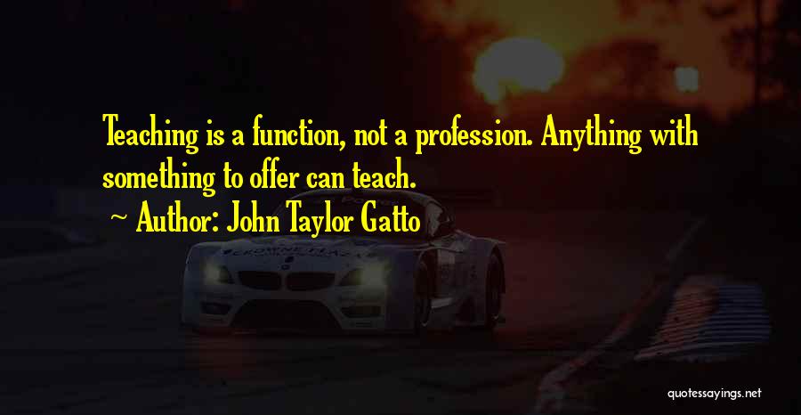 John Taylor Gatto Quotes: Teaching Is A Function, Not A Profession. Anything With Something To Offer Can Teach.