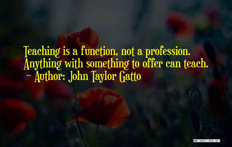 John Taylor Gatto Quotes: Teaching Is A Function, Not A Profession. Anything With Something To Offer Can Teach.