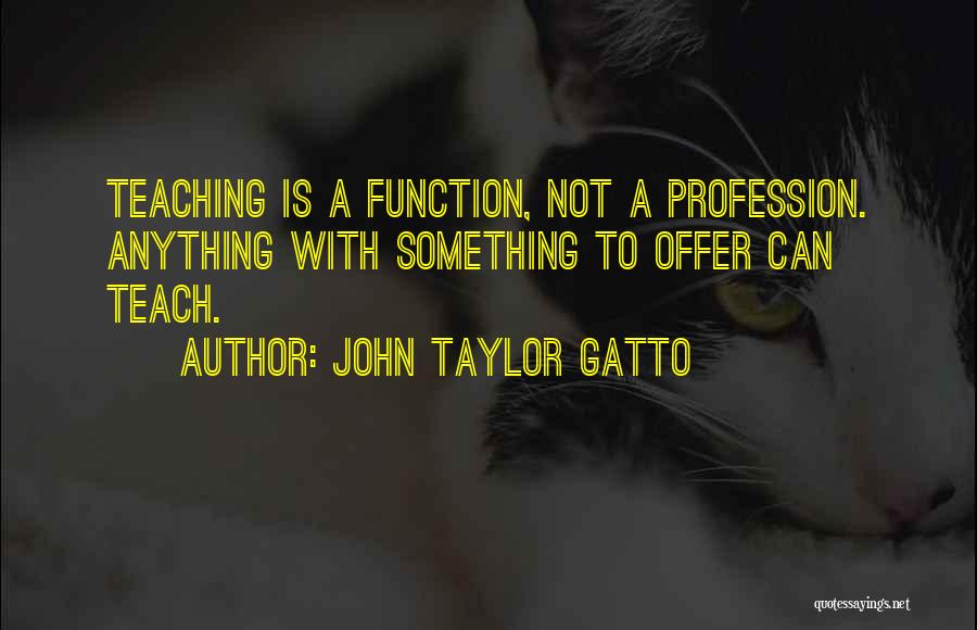 John Taylor Gatto Quotes: Teaching Is A Function, Not A Profession. Anything With Something To Offer Can Teach.