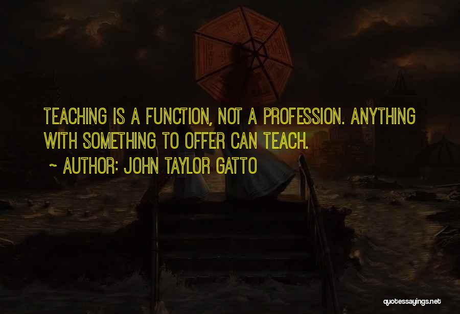 John Taylor Gatto Quotes: Teaching Is A Function, Not A Profession. Anything With Something To Offer Can Teach.