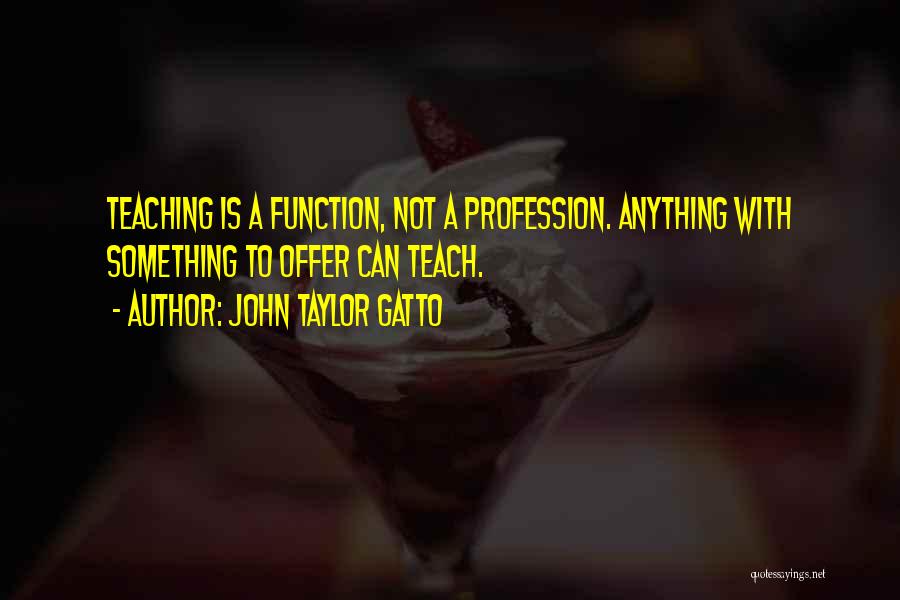 John Taylor Gatto Quotes: Teaching Is A Function, Not A Profession. Anything With Something To Offer Can Teach.