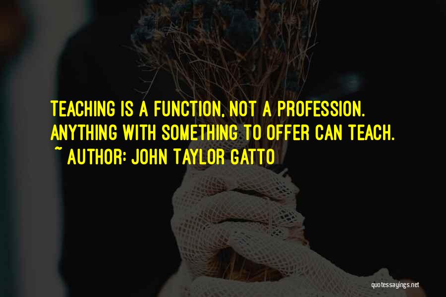 John Taylor Gatto Quotes: Teaching Is A Function, Not A Profession. Anything With Something To Offer Can Teach.